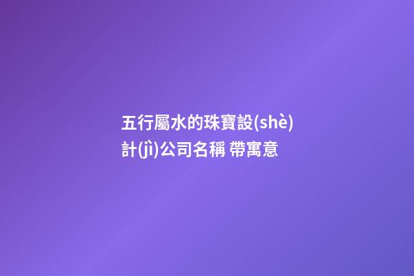 五行屬水的珠寶設(shè)計(jì)公司名稱 帶寓意-第1張-公司起名-玄機(jī)派